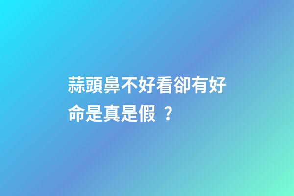 蒜頭鼻不好看卻有好命是真是假？